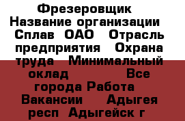 Фрезеровщик › Название организации ­ Сплав, ОАО › Отрасль предприятия ­ Охрана труда › Минимальный оклад ­ 30 000 - Все города Работа » Вакансии   . Адыгея респ.,Адыгейск г.